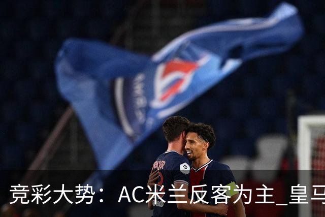 竞彩大势：AC米兰反客为主 皇马值得高看